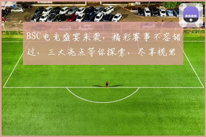 BSC电竞盛宴来袭，精彩赛事不容错过，三大亮点等你探索，尽享视觉盛宴