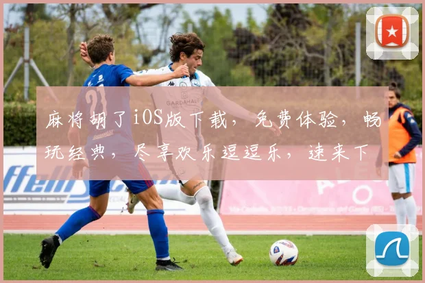 麻将胡了iOS版下载，免费体验，畅玩经典，尽享欢乐逗逗乐，速来下载