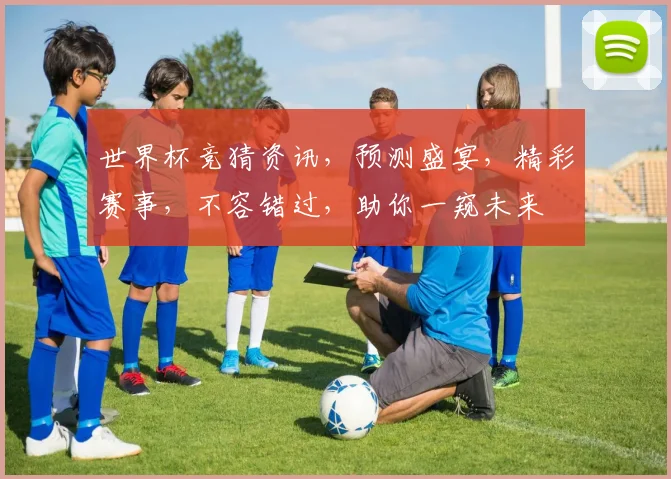 世界杯竞猜资讯，预测盛宴，精彩赛事，不容错过，助你一窥未来