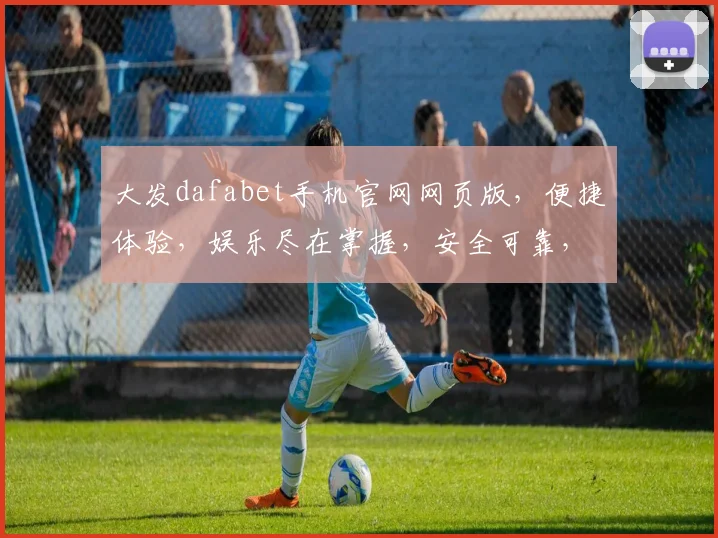 大发dafabet手机官网网页版，便捷体验，娱乐尽在掌握，安全可靠，快速登录