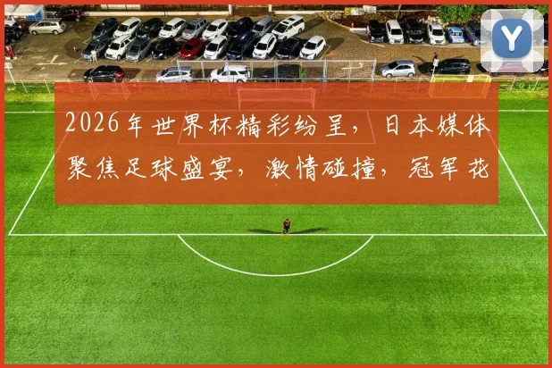 2026年世界杯精彩纷呈，日本媒体聚焦足球盛宴，激情碰撞，冠军花落谁家