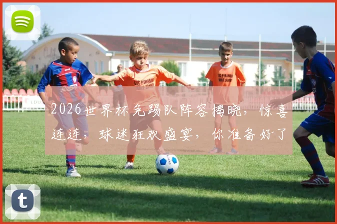 2026世界杯免踢队阵容揭晓，惊喜连连，球迷狂欢盛宴，你准备好了吗