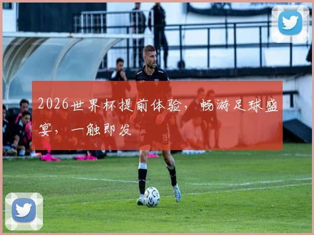 2026世界杯提前体验，畅游足球盛宴，一触即发