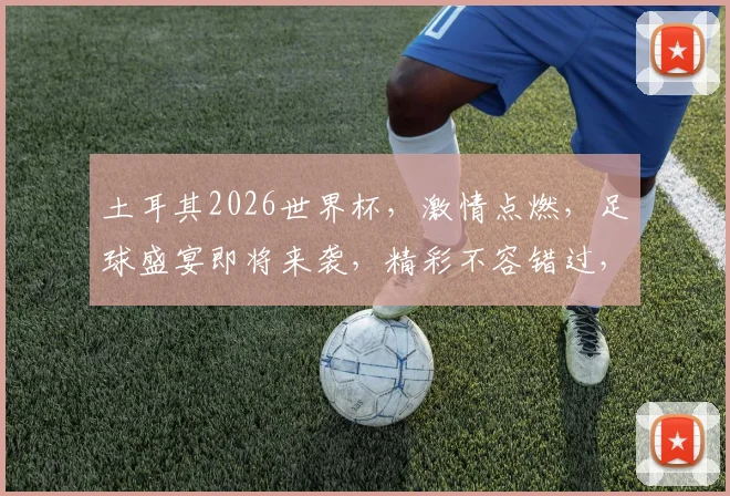 土耳其2026世界杯，激情点燃，足球盛宴即将来袭，精彩不容错过，共赴狂欢之旅