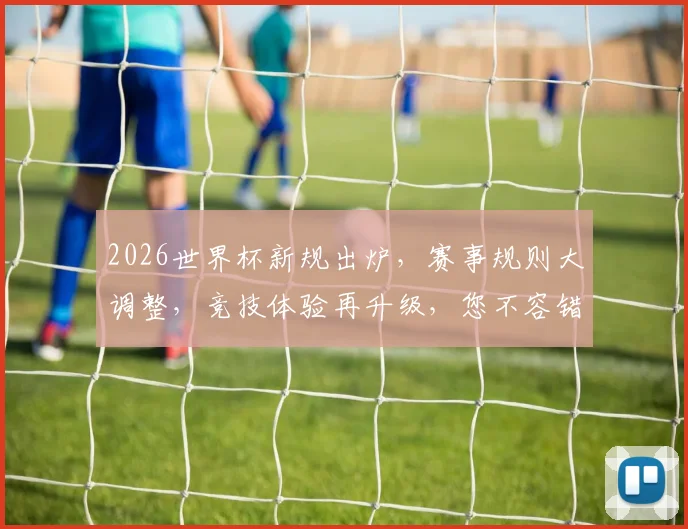 2026世界杯新规出炉，赛事规则大调整，竞技体验再升级，您不容错过