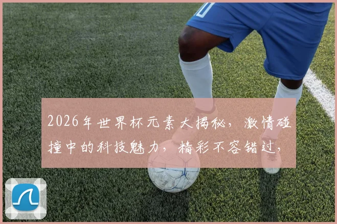 2026年世界杯元素大揭秘，激情碰撞中的科技魅力，精彩不容错过，