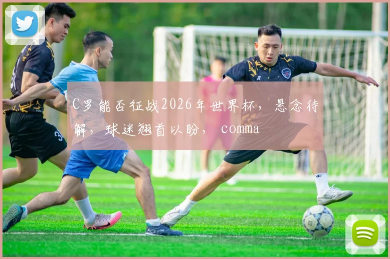 C罗能否征战2026年世界杯，悬念待解，球迷翘首以盼， comma