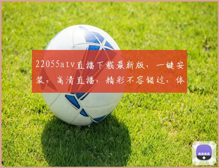 22055atv直播下载最新版，一键安装，高清直播，精彩不容错过，体验极致