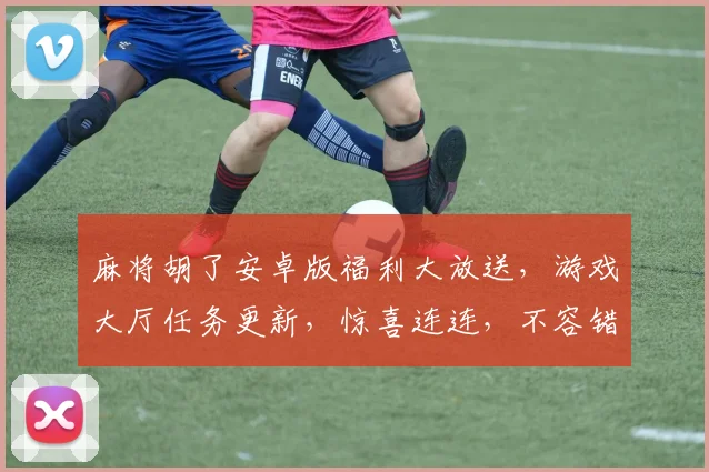麻将胡了安卓版福利大放送，游戏大厅任务更新，惊喜连连，不容错过，速来体验