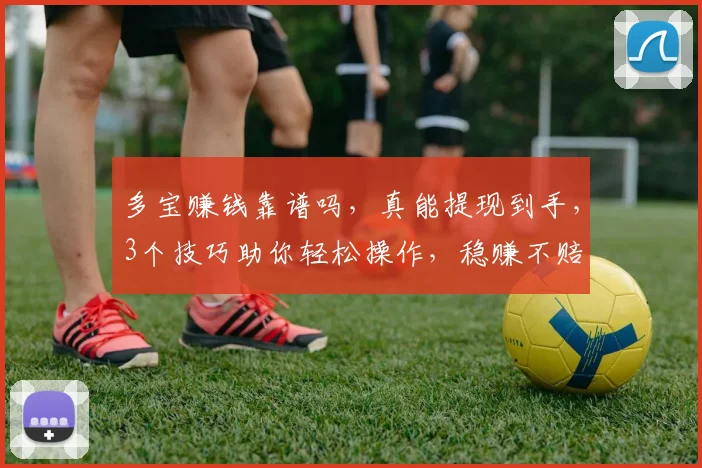 多宝赚钱靠谱吗，真能提现到手，3个技巧助你轻松操作，稳赚不赔