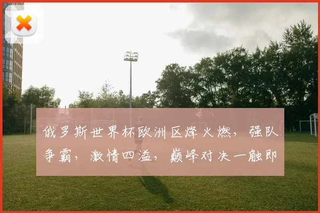 俄罗斯世界杯欧洲区烽火燃，强队争霸，激情四溢，巅峰对决一触即发