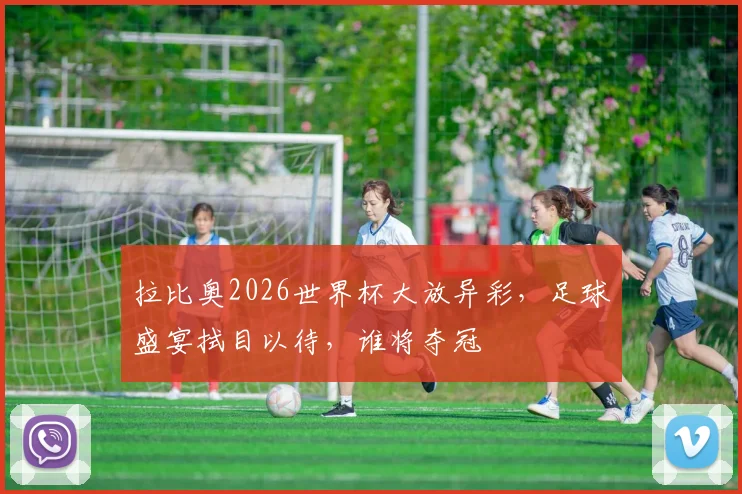 拉比奥2026世界杯大放异彩，足球盛宴拭目以待，谁将夺冠